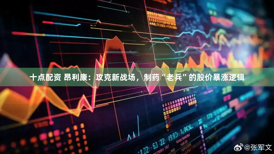 十点配资 昂利康：攻克新战场，制药“老兵”的股价暴涨逻辑
