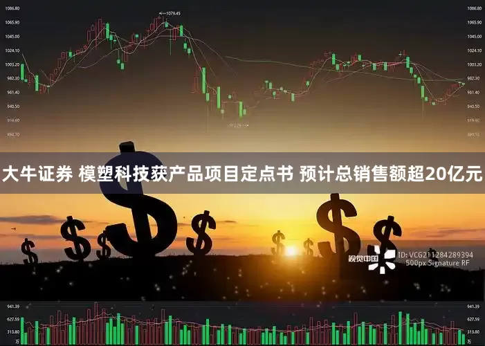大牛证券 模塑科技获产品项目定点书 预计总销售额超20亿元