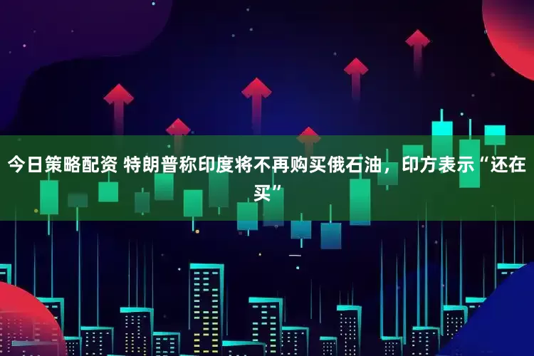 今日策略配资 特朗普称印度将不再购买俄石油，印方表示“还在买”